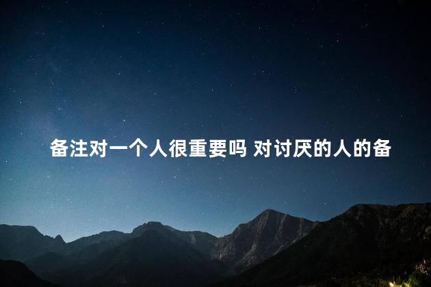 备注对一个人很重要吗 对讨厌的人的备注